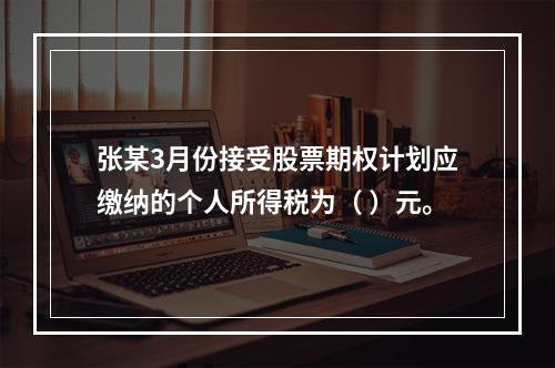 张某3月份接受股票期权计划应缴纳的个人所得税为（	）元。