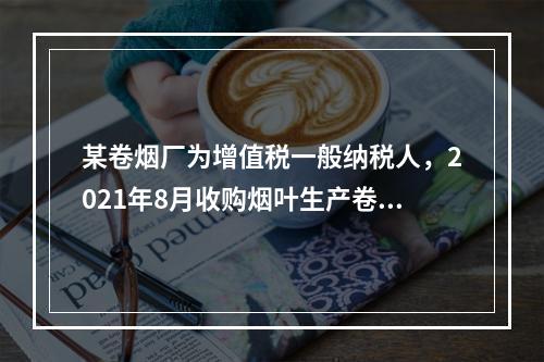 某卷烟厂为增值税一般纳税人，2021年8月收购烟叶生产卷烟对