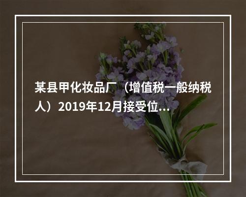 某县甲化妆品厂（增值税一般纳税人）2019年12月接受位于市