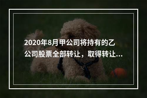 2020年8月甲公司将持有的乙公司股票全部转让，取得转让收入