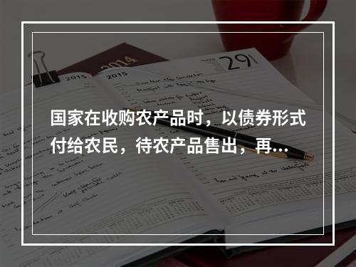 国家在收购农产品时，以债券形式付给农民，待农产品售出，再以现