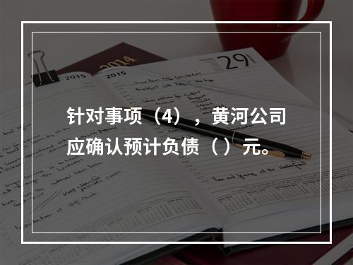 针对事项（4），黄河公司应确认预计负债（	）元。