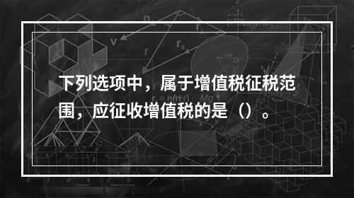 下列选项中，属于增值税征税范围，应征收增值税的是（）。