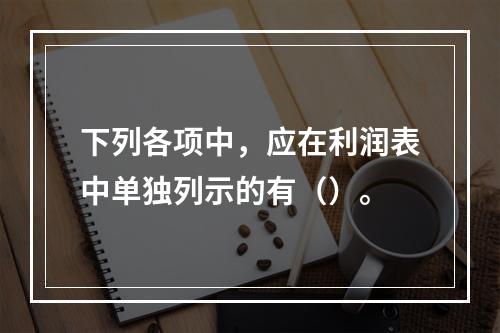 下列各项中，应在利润表中单独列示的有（）。