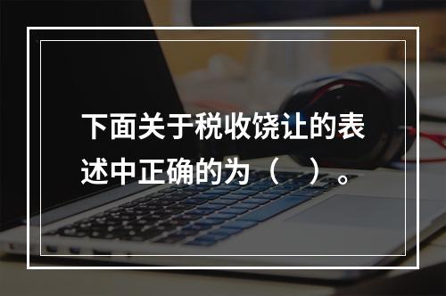 下面关于税收饶让的表述中正确的为（　）。