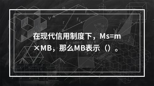 在现代信用制度下，Ms=m×MB，那么MB表示（）。