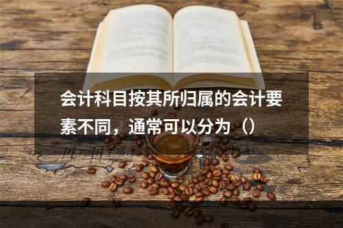 会计科目按其所归属的会计要素不同，通常可以分为（）