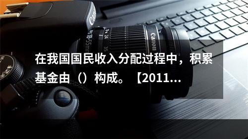 在我国国民收入分配过程中，积累基金由（）构成。【2011年真