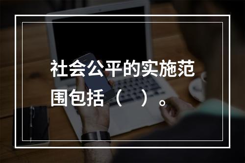 社会公平的实施范围包括（　）。