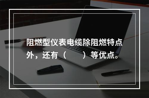 阻燃型仪表电缆除阻燃特点外，还有（　　）等优点。