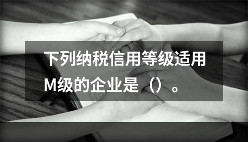 下列纳税信用等级适用M级的企业是（）。