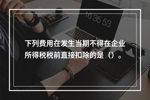 下列费用在发生当期不得在企业所得税税前直接扣除的是（）。