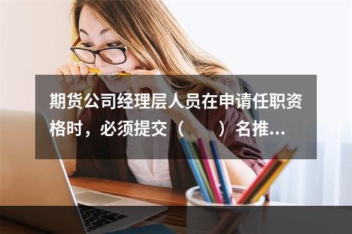 期货公司经理层人员在申请任职资格时，必须提交（　　）名推荐人