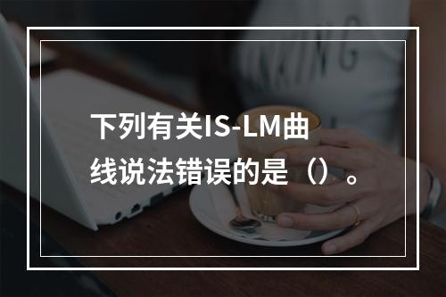 下列有关IS-LM曲线说法错误的是（）。