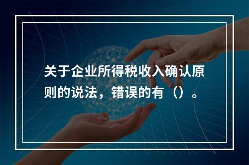 关于企业所得税收入确认原则的说法，错误的有（）。