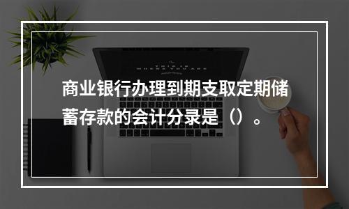 商业银行办理到期支取定期储蓄存款的会计分录是（）。