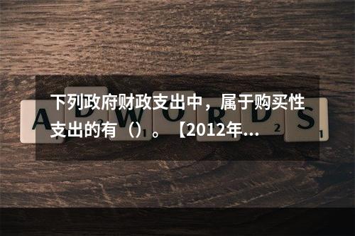 下列政府财政支出中，属于购买性支出的有（）。【2012年真题