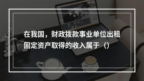 在我国，财政拨款事业单位出租固定资产取得的收入属于（）