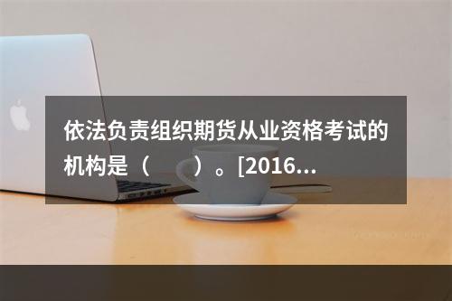 依法负责组织期货从业资格考试的机构是（　　）。[2016年3