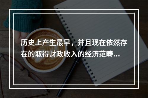 历史上产生最早，并且现在依然存在的取得财政收入的经济范畴是（