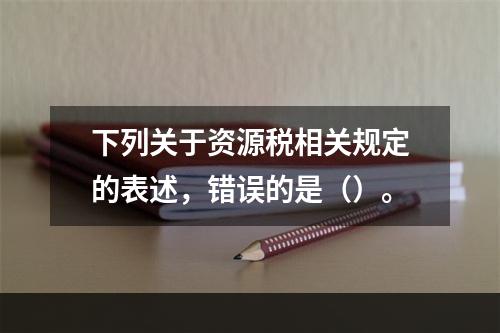 下列关于资源税相关规定的表述，错误的是（）。