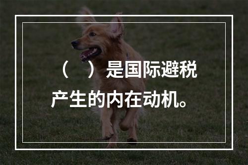 （　）是国际避税产生的内在动机。