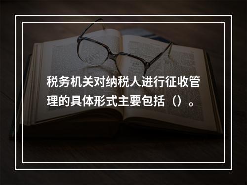 税务机关对纳税人进行征收管理的具体形式主要包括（）。