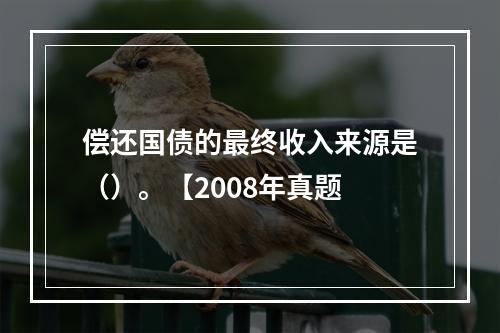 偿还国债的最终收入来源是（）。【2008年真题