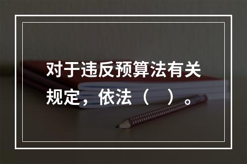 对于违反预算法有关规定，依法（　）。