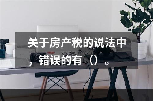 关于房产税的说法中，错误的有（）。