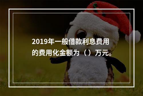 2019年一般借款利息费用的费用化金额为（	）万元。