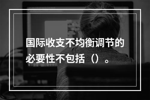 国际收支不均衡调节的必要性不包括（）。