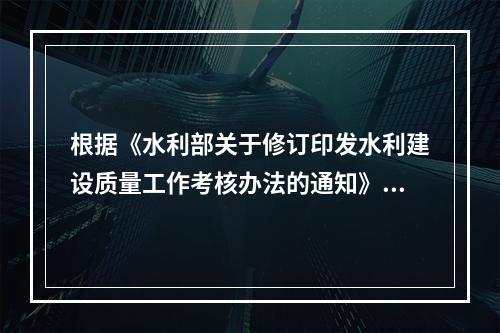 根据《水利部关于修订印发水利建设质量工作考核办法的通知》（水