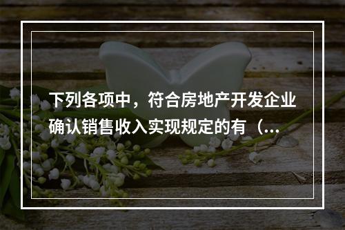 下列各项中，符合房地产开发企业确认销售收入实现规定的有（）。