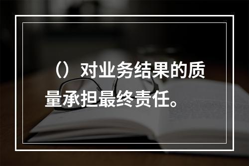 （）对业务结果的质量承担最终责任。