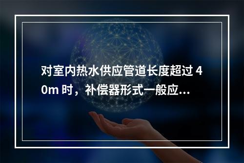 对室内热水供应管道长度超过 40m 时，补偿器形式一般应设置