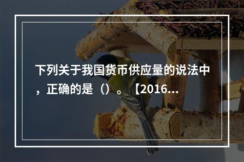 下列关于我国货币供应量的说法中，正确的是（）。【2016年真