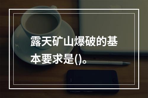 露天矿山爆破的基本要求是()。