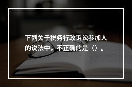 下列关于税务行政诉讼参加人的说法中，不正确的是（）。