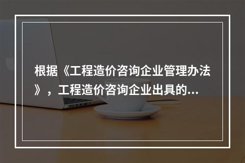 根据《工程造价咨询企业管理办法》，工程造价咨询企业出具的工程