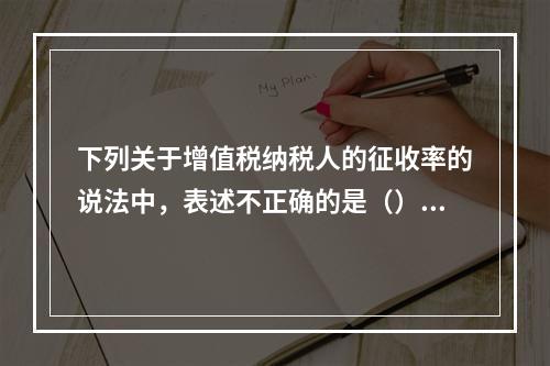 下列关于增值税纳税人的征收率的说法中，表述不正确的是（）。