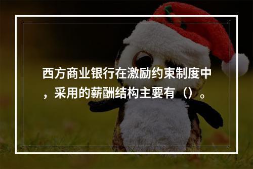 西方商业银行在激励约束制度中，采用的薪酬结构主要有（）。