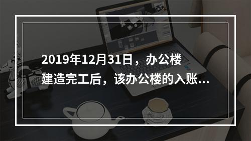 2019年12月31日，办公楼建造完工后，该办公楼的入账价值