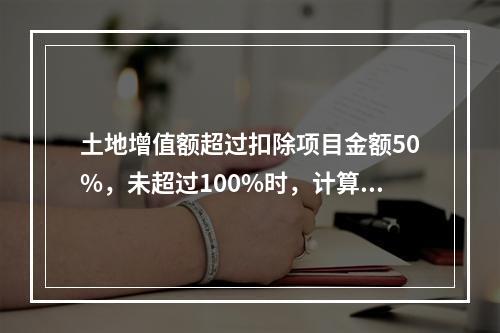 土地增值额超过扣除项目金额50%，未超过100%时，计算公式