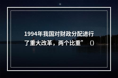 1994年我国对财政分配进行了重大改革，两个比重”（）