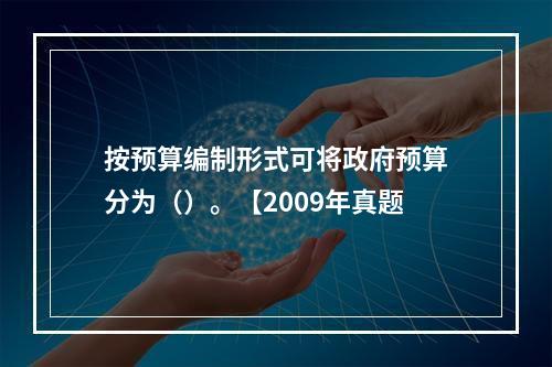 按预算编制形式可将政府预算分为（）。【2009年真题