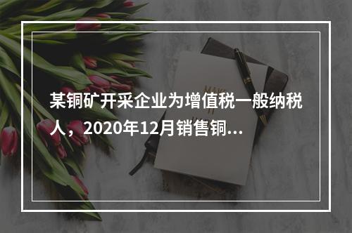 某铜矿开采企业为增值税一般纳税人，2020年12月销售铜矿原