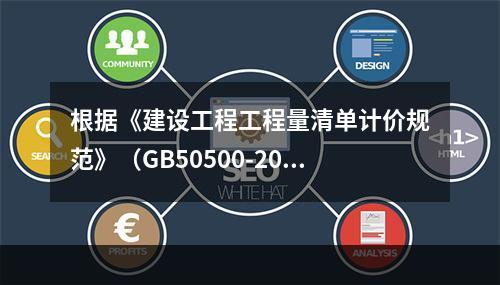 根据《建设工程工程量清单计价规范》（GB50500-2013