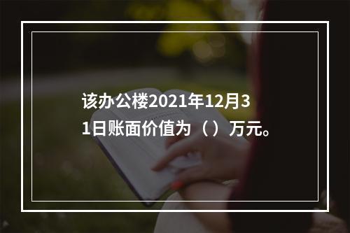 该办公楼2021年12月31日账面价值为（	）万元。