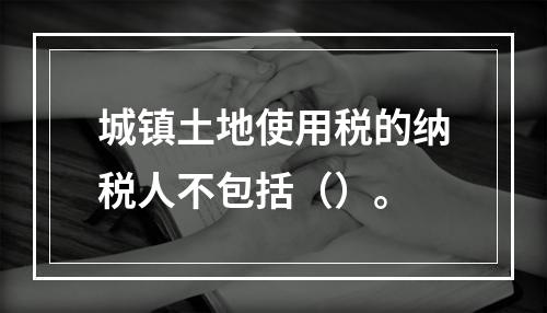 城镇土地使用税的纳税人不包括（）。